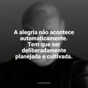 A alegria não acontece automaticamente. Tem que ser deliberadamente planejada e cultivada. Mihaly Csikszentmihalyi