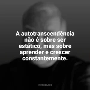 A autotranscendência não é sobre ser estático, mas sobre aprender e crescer constantemente. Mihaly Csikszentmihalyi