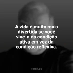 A vida é muito mais divertida se você vive-a na condição ativa em vez da condição reflexiva. Mihaly Csikszentmihalyi