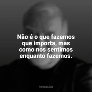 Não é o que fazemos que importa, mas como nos sentimos enquanto fazemos. Mihaly Csikszentmihalyi