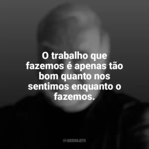 O trabalho que fazemos é apenas tão bom quanto nos sentimos enquanto o fazemos. Mihaly Csikszentmihalyi