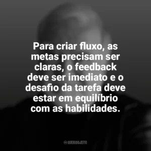 Para criar fluxo, as metas precisam ser claras, o feedback deve ser imediato e o desafio da tarefa deve estar em equilíbrio com as habilidades. Mihaly Csikszentmihalyi