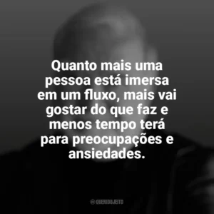 Quanto mais uma pessoa está imersa em um fluxo, mais vai gostar do que faz e menos tempo terá para preocupações e ansiedades. Mihaly Csikszentmihalyi