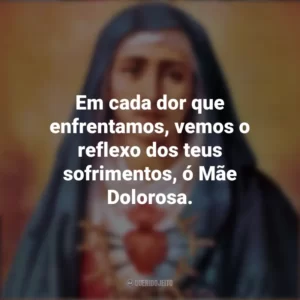 Em cada dor que enfrentamos, vemos o reflexo dos teus sofrimentos, ó Mãe Dolorosa. Nossa Senhora das Dores