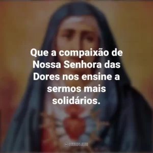 Que a compaixão de Nossa Senhora das Dores nos ensine a sermos mais solidários. Nossa Senhora das Dores