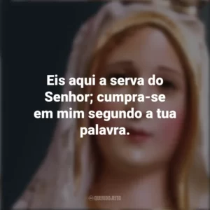 Eis aqui a serva do Senhor; cumpra-se em mim segundo a tua palavra. Nossa Senhora