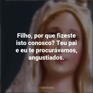 Filho, por que fizeste isto conosco? Teu pai e eu te procurávamos, angustiados. Nossa Senhora