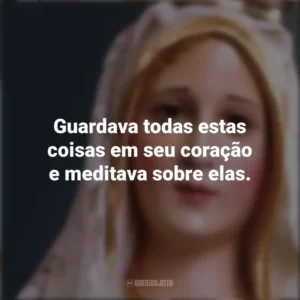 Guardava todas estas coisas em seu coração e meditava sobre elas. Nossa Senhora