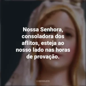Nossa Senhora, consoladora dos aflitos, esteja ao nosso lado nas horas de provação. Nossa Senhora