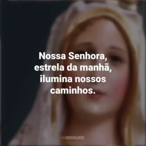 Nossa Senhora, estrela da manhã, ilumina nossos caminhos. Nossa Senhora