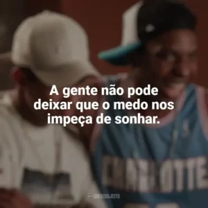 A gente não pode deixar que o medo nos impeça de sonhar. Nosso Sonho (Filme)