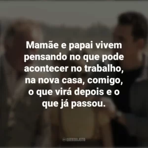 Mamãe e papai vivem pensando no que pode acontecer no trabalho, na nova casa, comigo, o que virá depois e o que já passou. Nunca te Esquecerei (Filme)