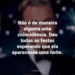 Não é de maneira alguma uma coincidência. Deu todas as festas esperando que ela aparecesse uma noite. O Grande Gatsby (Filme)