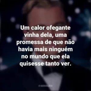 Um calor ofegante vinha dela, uma promessa de que não havia mais ninguém no mundo que ela quisesse tanto ver. O Grande Gatsby (Filme)