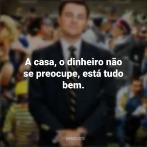 A casa, o dinheiro não se preocupe, está tudo bem. O Lobo de Wall Street (Filme)