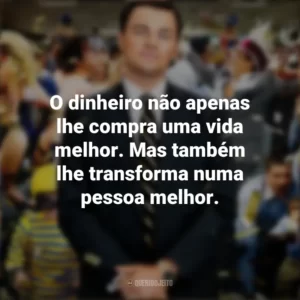 O dinheiro não apenas lhe compra uma vida melhor. Mas também lhe transforma numa pessoa melhor. O Lobo de Wall Street (Filme)