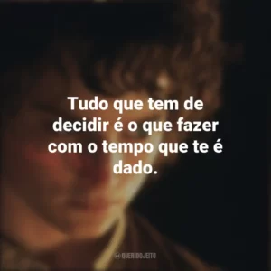 Tudo que tem de decidir é o que fazer com o tempo que te é dado. O Senhor dos Anéis: A Sociedade do Anel (Filme)