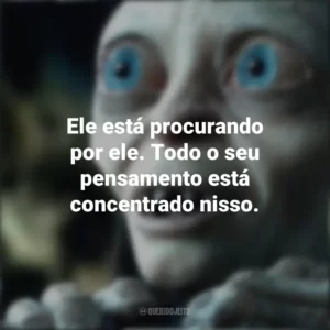 Ele está procurando por ele. Todo o seu pensamento está concentrado nisso. O Senhor dos Anéis (Filme)