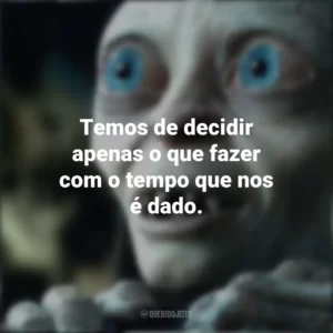 Temos de decidir apenas o que fazer com o tempo que nos é dado. O Senhor dos Anéis (Filme)