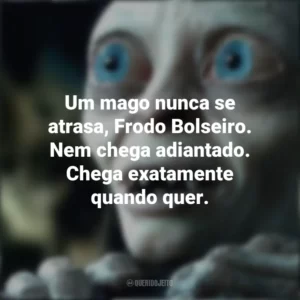 Um mago nunca se atrasa, Frodo Bolseiro. Nem chega adiantado. Chega exatamente quando quer. O Senhor dos Anéis (Filme)
