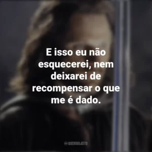 E isso eu não esquecerei nem deixarei de recompensar o que me é dado. Fidelidade com amor. Bravura com honra. Deslealdade com vingança. O Senhor dos Anéis: O Retorno do Rei (Filme)