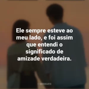 Ele sempre esteve ao meu lado, e foi assim que entendi o significado de amizade verdadeira. O Tempo Traz Você pra Mim (Série)
