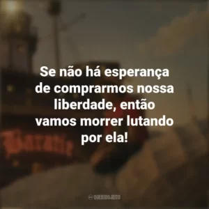 Se não há esperança de comprarmos nossa liberdade, então vamos morrer lutando por ela! One Piece (Série)