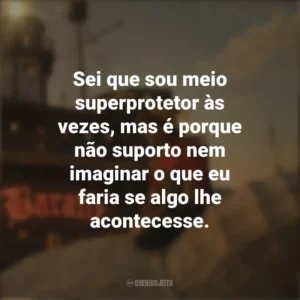 Sei que sou meio superprotetor às vezes, mas é porque não suporto nem imaginar o que eu faria se algo lhe acontecesse. One Piece (Série)
