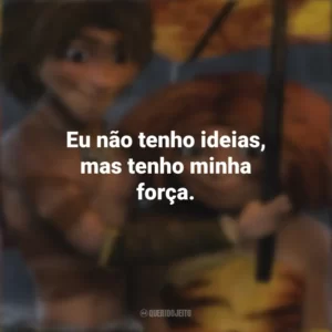 Eu não tenho ideias, mas tenho minha força. Os Croods (Filme)