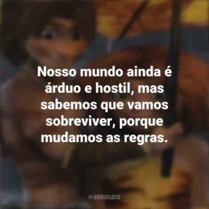 Nosso mundo ainda é árduo e hostil, mas sabemos que vamos sobreviver, porque mudamos as regras. Os Croods (Filme)