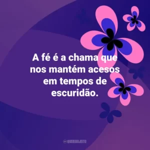 A fé é a chama que nos mantém acesos em tempos de escuridão. Otimismo