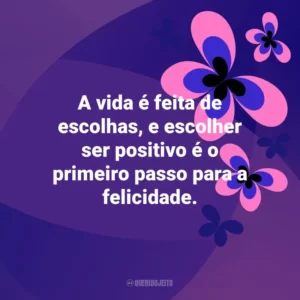 A vida é feita de escolhas, e escolher ser positivo é o primeiro passo para a felicidade. Otimismo