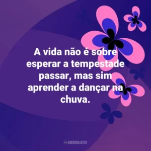 A vida não é sobre esperar a tempestade passar, mas sim aprender a dançar na chuva. Otimismo