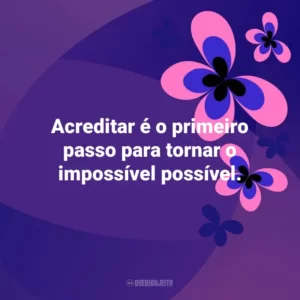 Acreditar é o primeiro passo para tornar o impossível possível. Otimismo