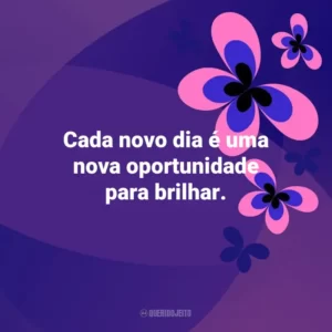 Cada novo dia é uma nova oportunidade para brilhar. Otimismo