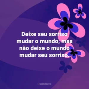 Deixe seu sorriso mudar o mundo, mas não deixe o mundo mudar seu sorriso. Otimismo
