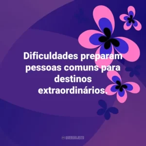 Dificuldades preparam pessoas comuns para destinos extraordinários. Otimismo