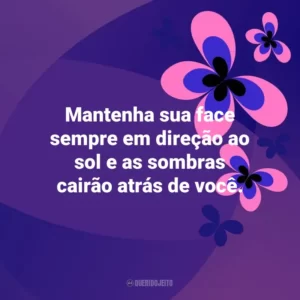 Mantenha sua face sempre em direção ao sol e as sombras cairão atrás de você. Otimismo