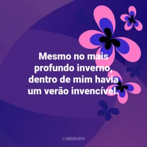 Mesmo no mais profundo inverno, dentro de mim havia um verão invencível. Otimismo
