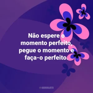 Não espere o momento perfeito, pegue o momento e faça-o perfeito. Otimismo