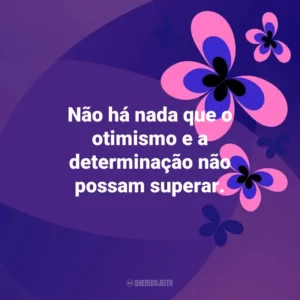 Não há nada que o otimismo e a determinação não possam superar. Otimismo