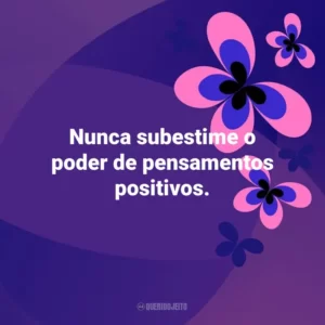 Nunca subestime o poder de pensamentos positivos. Otimismo