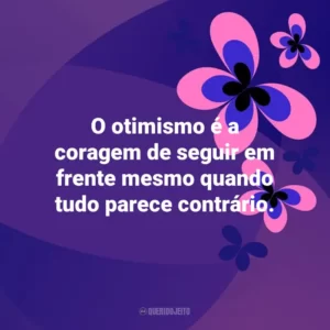 O otimismo é a coragem de seguir em frente mesmo quando tudo parece contrário. Otimismo