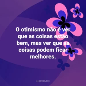 O otimismo não é ver que as coisas estão bem, mas ver que as coisas podem ficar melhores. Otimismo