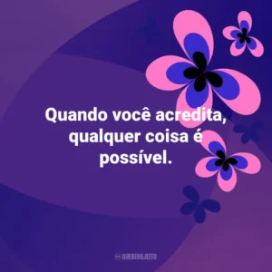 Quando você acredita, qualquer coisa é possível. Otimismo