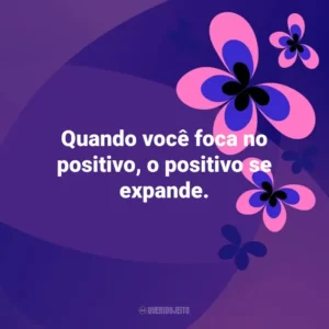 Quando você foca no positivo, o positivo se expande. Otimismo