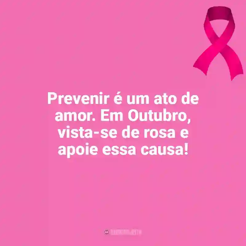 Mensagens Outubro Rosa frases: Prevenir é um ato de amor. Em Outubro, vista-se de rosa e apoie essa causa!