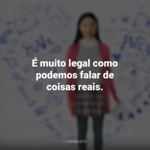 É muito legal como podemos falar de coisas reais. Para Todos os Garotos que Já Amei (Filme)