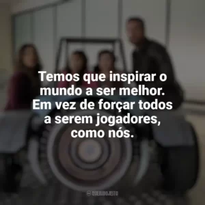 Temos que inspirar o mundo a ser melhor. Em vez de forçar todos a serem jogadores, como nós. Pequenos Espiões: Apocalipse (Filme)