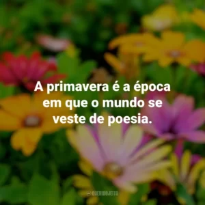 A primavera é a época em que o mundo se veste de poesia. Primavera